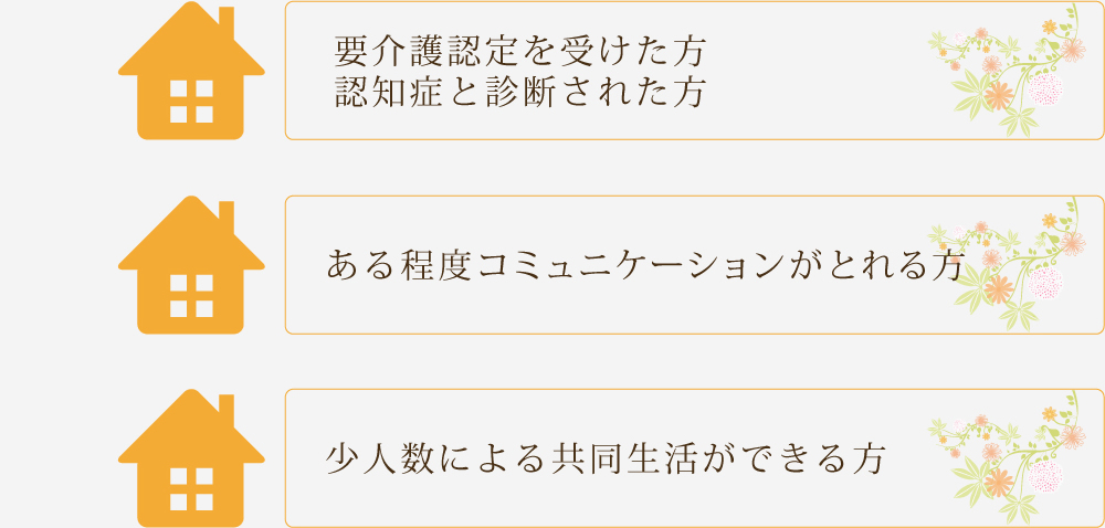 要介護認定を受けた方　認知症と診断された方　ある程度コミュニケーションがとれる方　少人数による共同生活ができる方